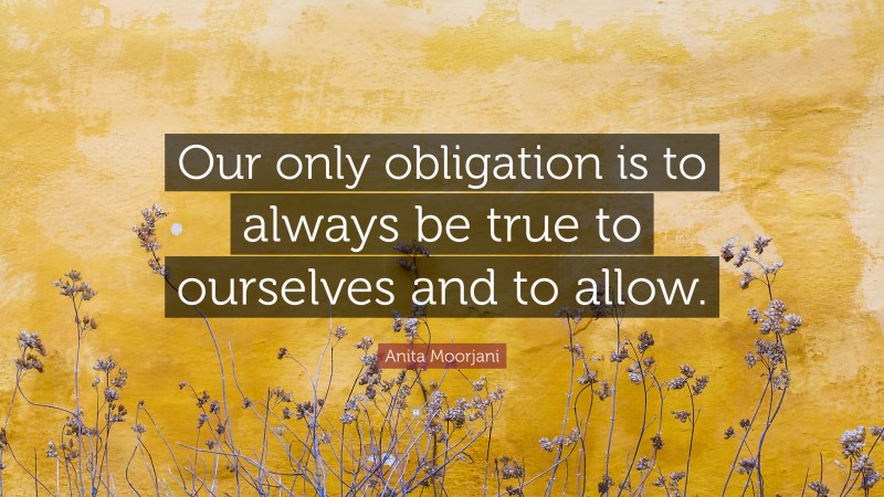 Anita Moorjani Quote: “Our only obligation is to always be true to ourselves and to allow.”