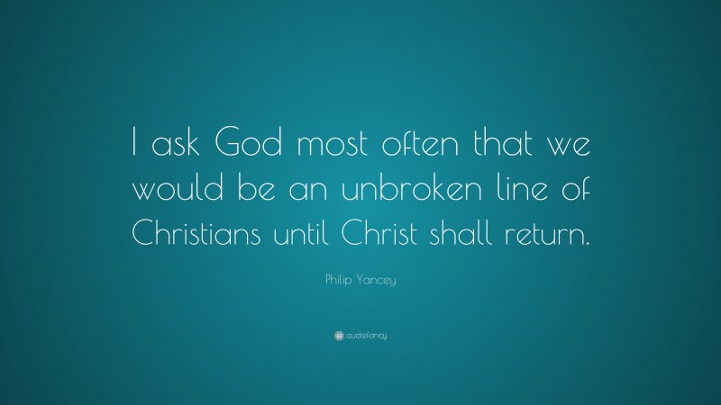 Philip Yancey Quote: “I ask God most often that we would be an unbroken line of Christians until Christ shall return.”
