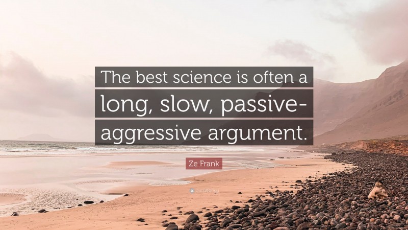 Ze Frank Quote: “The best science is often a long, slow, passive-aggressive argument.”