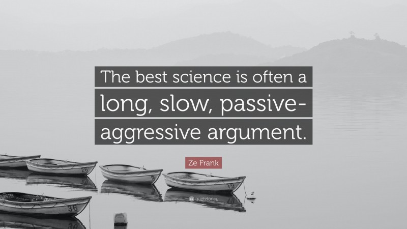 Ze Frank Quote: “The best science is often a long, slow, passive-aggressive argument.”