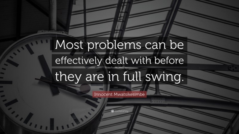 Innocent Mwatsikesimbe Quote: “Most problems can be effectively dealt with before they are in full swing.”