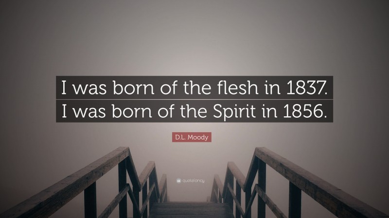 D.L. Moody Quote: “I was born of the flesh in 1837. I was born of the Spirit in 1856.”