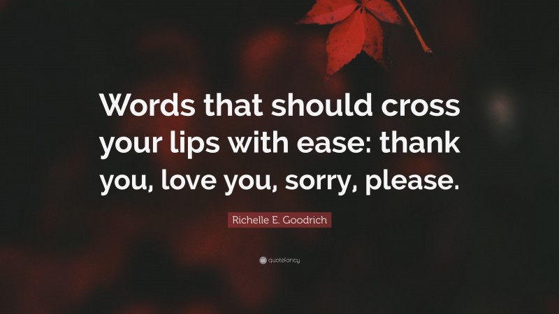 Richelle E. Goodrich Quote: “Words that should cross your lips with ease: thank you, love you, sorry, please.”