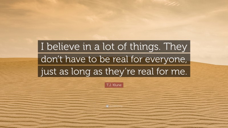 T.J. Klune Quote: “I believe in a lot of things. They don’t have to be real for everyone, just as long as they’re real for me.”