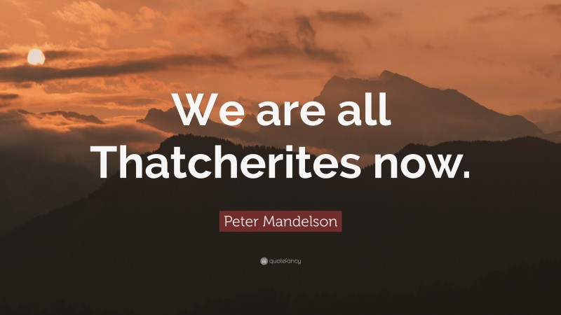 Peter Mandelson Quote: “We are all Thatcherites now.”