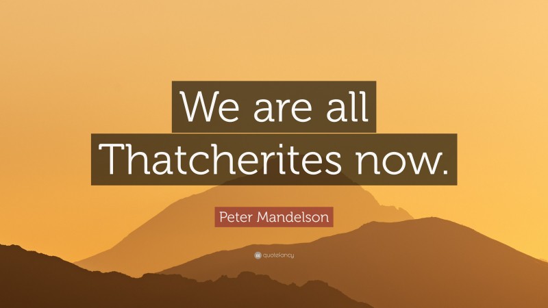 Peter Mandelson Quote: “We are all Thatcherites now.”