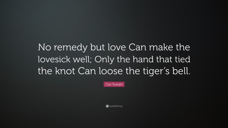 Cao Xueqin Quote: “No remedy but love Can make the lovesick well; Only the hand that tied the knot Can loose the tiger’s bell.”