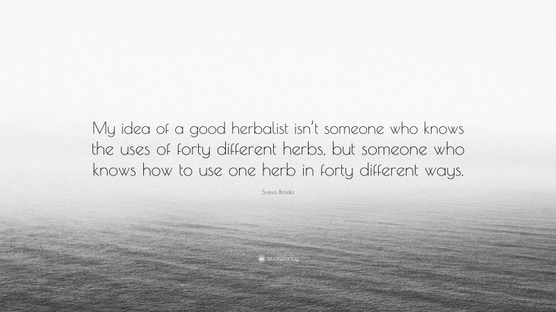 Svevo Brooks Quote: “My idea of a good herbalist isn’t someone who knows the uses of forty different herbs, but someone who knows how to use one herb in forty different ways.”