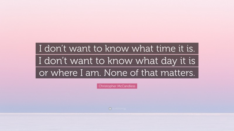 Christopher McCandless Quote: “I don’t want to know what time it is. I don’t want to know what day it is or where I am. None of that matters.”