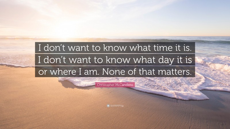 Christopher McCandless Quote: “I don’t want to know what time it is. I don’t want to know what day it is or where I am. None of that matters.”