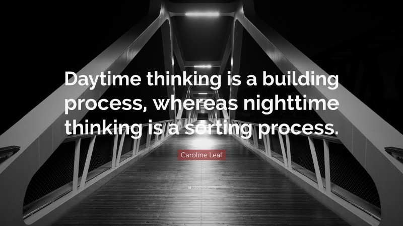Caroline Leaf Quote: “Daytime thinking is a building process, whereas nighttime thinking is a sorting process.”