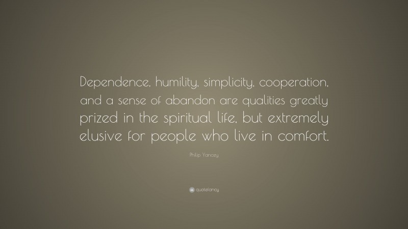 Philip Yancey Quote: “Dependence, humility, simplicity, cooperation, and a sense of abandon are qualities greatly prized in the spiritual life, but extremely elusive for people who live in comfort.”