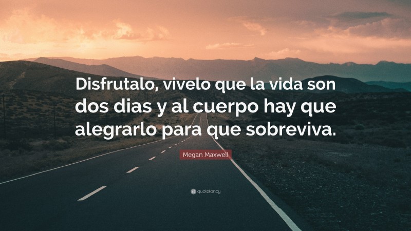Megan Maxwell Quote: “Disfrutalo, vivelo que la vida son dos dias y al cuerpo hay que alegrarlo para que sobreviva.”