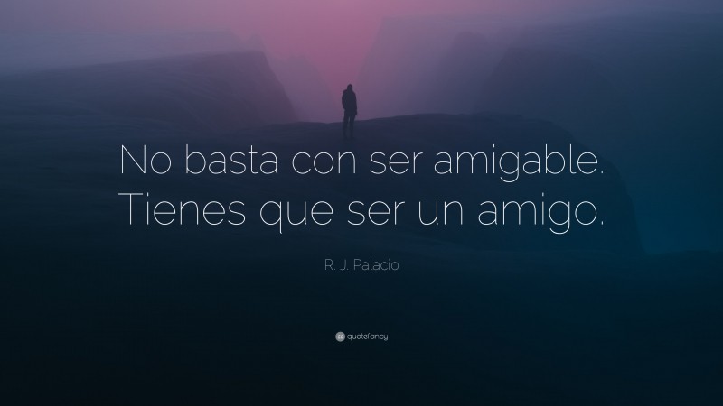 R. J. Palacio Quote: “No basta con ser amigable. Tienes que ser un amigo.”