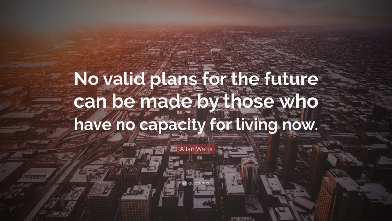 Allan Watts Quote: “No valid plans for the future can be made by those who have no capacity for living now.”