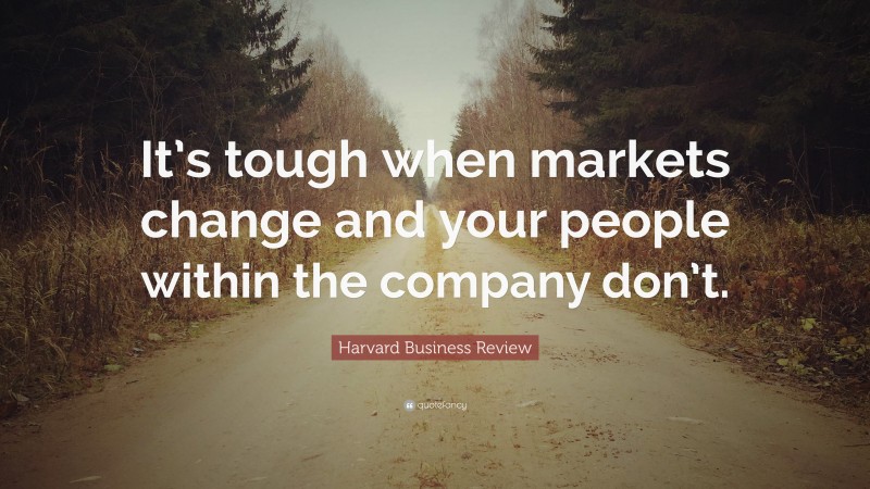 Harvard Business Review Quote: “It’s tough when markets change and your people within the company don’t.”