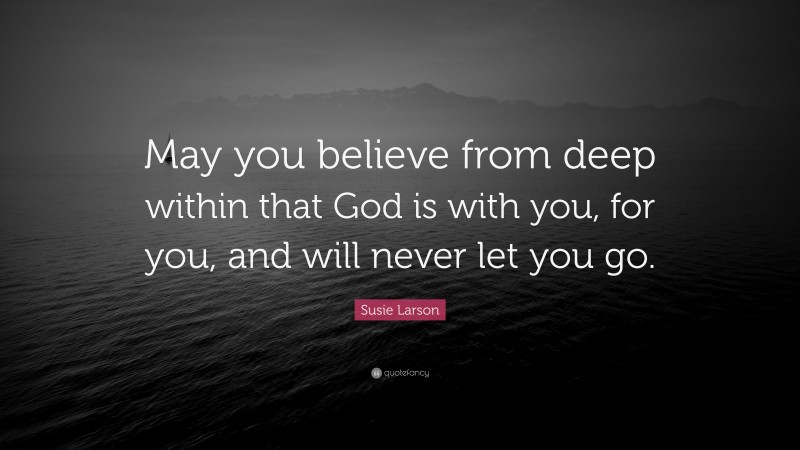 Susie Larson Quote: “May you believe from deep within that God is with you, for you, and will never let you go.”