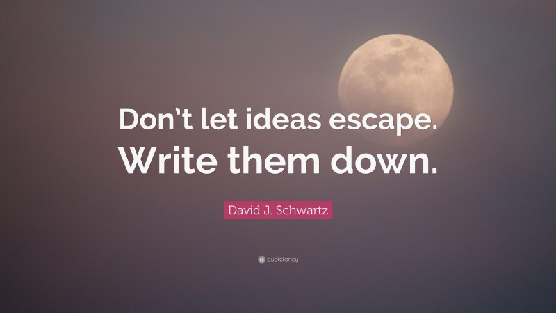 David J. Schwartz Quote: “Don’t let ideas escape. Write them down.”