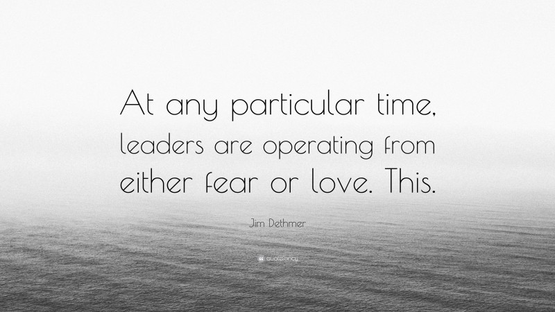 Jim Dethmer Quote: “At any particular time, leaders are operating from either fear or love. This.”