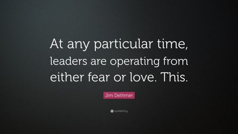 Jim Dethmer Quote: “At any particular time, leaders are operating from either fear or love. This.”