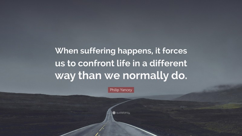 Philip Yancey Quote: “When suffering happens, it forces us to confront life in a different way than we normally do.”