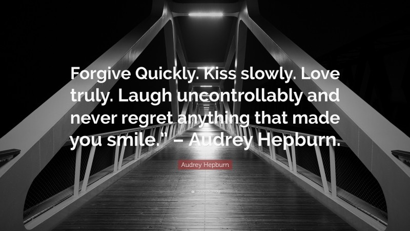 Audrey Hepburn Quote: “Forgive Quickly. Kiss slowly. Love truly. Laugh uncontrollably and never regret anything that made you smile.” – Audrey Hepburn.”