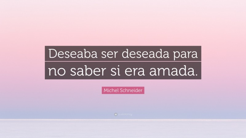 Michel Schneider Quote: “Deseaba ser deseada para no saber si era amada.”