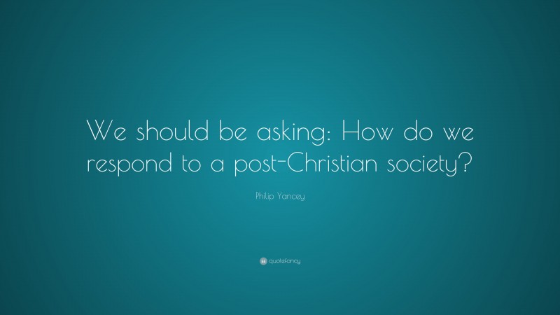 Philip Yancey Quote: “We should be asking: How do we respond to a post-Christian society?”