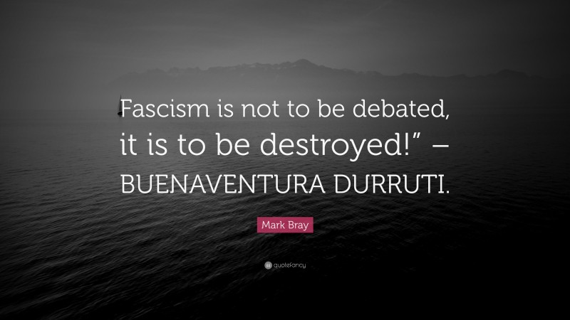 Mark Bray Quote: “Fascism is not to be debated, it is to be destroyed!” – BUENAVENTURA DURRUTI.”