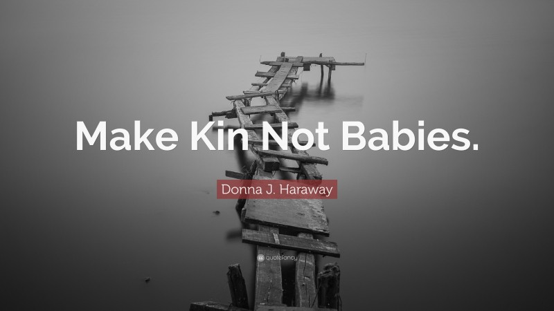 Donna J. Haraway Quote: “Make Kin Not Babies.”