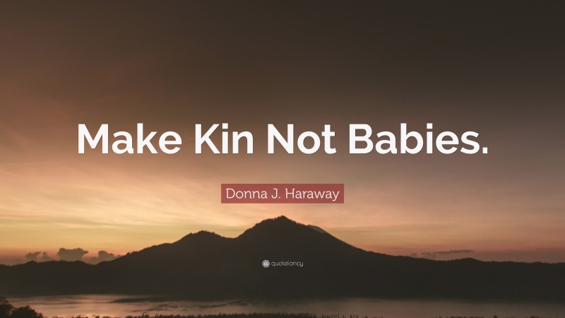 Donna J. Haraway Quote: “Make Kin Not Babies.”