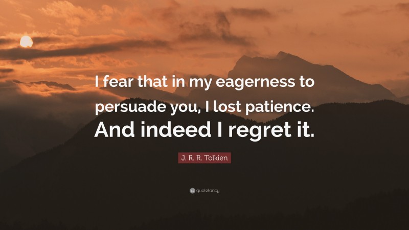 J. R. R. Tolkien Quote: “I fear that in my eagerness to persuade you, I lost patience. And indeed I regret it.”