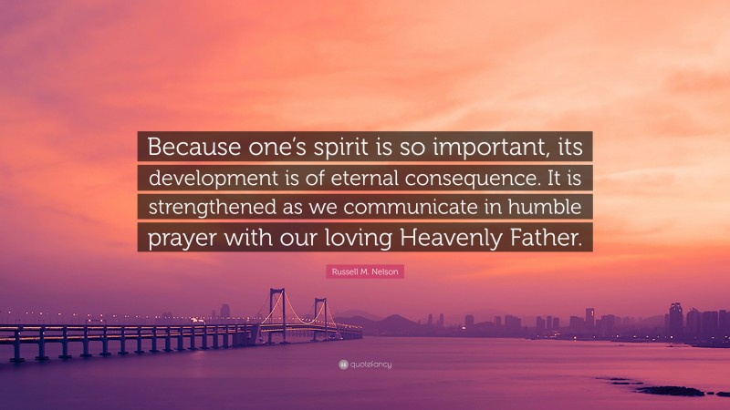 Russell M. Nelson Quote: “Because one’s spirit is so important, its development is of eternal consequence. It is strengthened as we communicate in humble prayer with our loving Heavenly Father.”