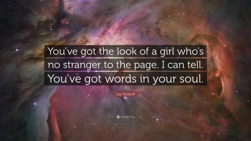 Jay Kristoff Quote: “You’ve got the look of a girl who’s no stranger to the page. I can tell. You’ve got words in your soul.”