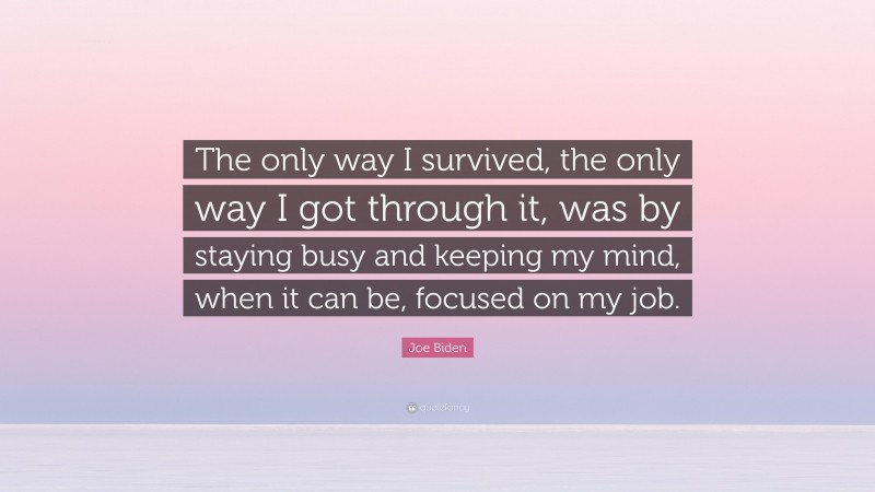 Joe Biden Quote: “The only way I survived, the only way I got through it, was by staying busy and keeping my mind, when it can be, focused on my job.”