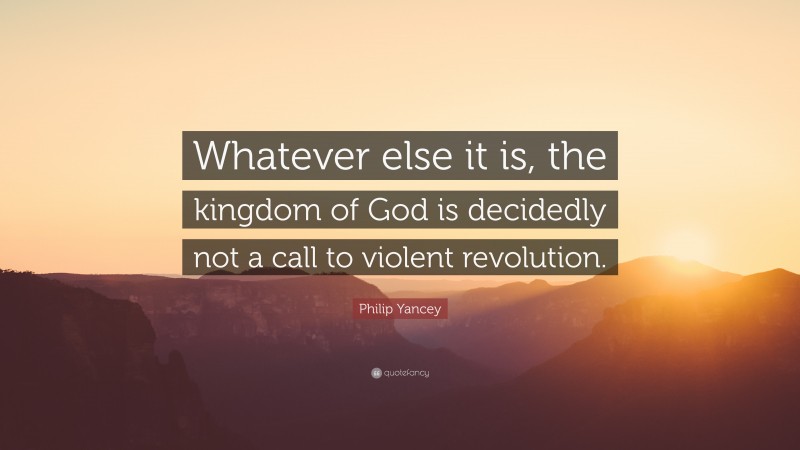 Philip Yancey Quote: “Whatever else it is, the kingdom of God is decidedly not a call to violent revolution.”