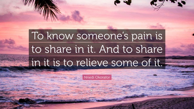 Nnedi Okorafor Quote: “To know someone’s pain is to share in it. And to share in it is to relieve some of it.”