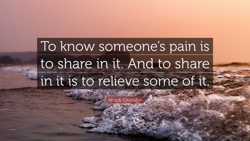 Nnedi Okorafor Quote: “To know someone’s pain is to share in it. And to share in it is to relieve some of it.”