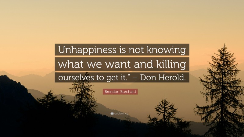 Brendon Burchard Quote: “Unhappiness is not knowing what we want and killing ourselves to get it.” – Don Herold.”