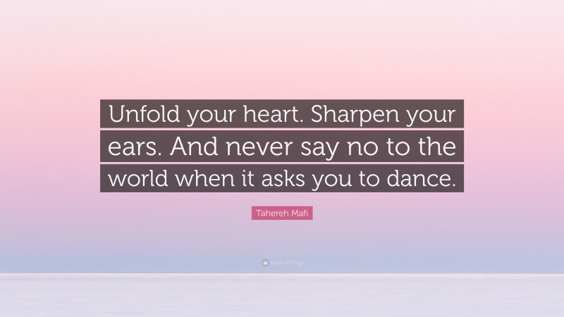 Tahereh Mafi Quote: “Unfold your heart. Sharpen your ears. And never say no to the world when it asks you to dance.”