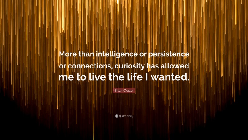 Brian Grazer Quote: “More than intelligence or persistence or connections, curiosity has allowed me to live the life I wanted.”