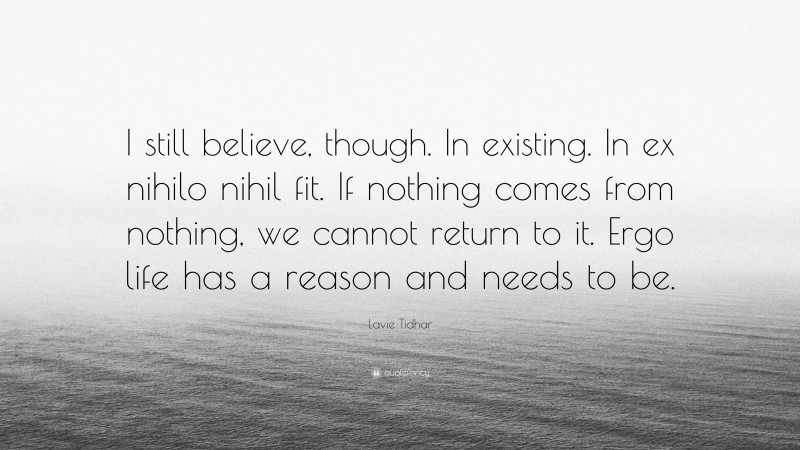 Lavie Tidhar Quote: “I still believe, though. In existing. In ex nihilo nihil fit. If nothing comes from nothing, we cannot return to it. Ergo life has a reason and needs to be.”