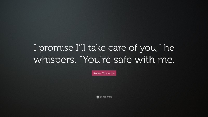 Katie McGarry Quote: “I promise I’ll take care of you,” he whispers. “You’re safe with me.”