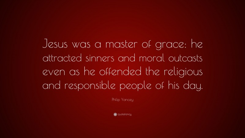 Philip Yancey Quote: “Jesus was a master of grace: he attracted sinners and moral outcasts even as he offended the religious and responsible people of his day.”