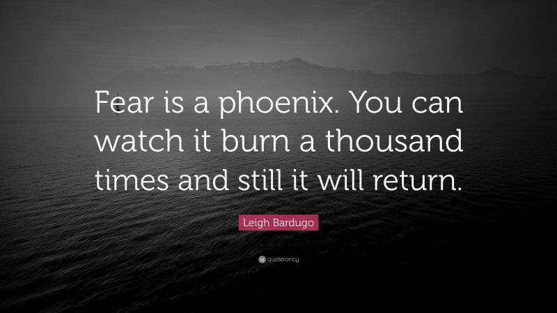 Leigh Bardugo Quote: “Fear is a phoenix. You can watch it burn a thousand times and still it will return.”