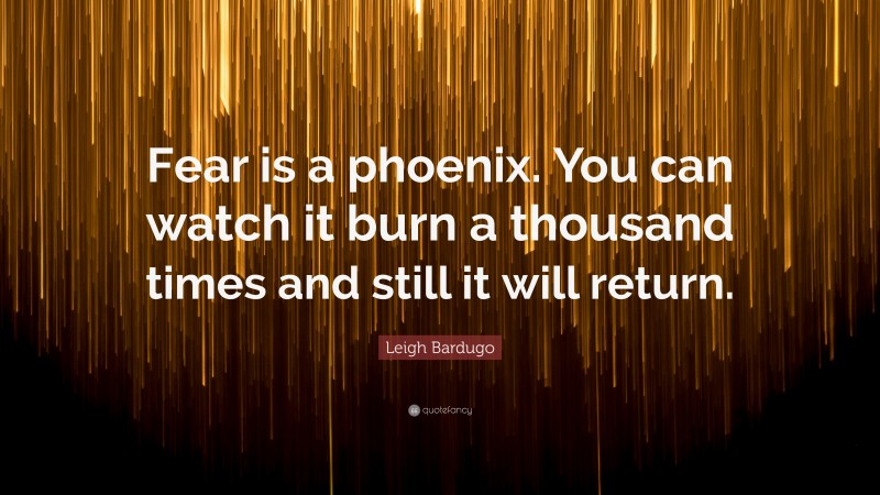 Leigh Bardugo Quote: “Fear is a phoenix. You can watch it burn a thousand times and still it will return.”