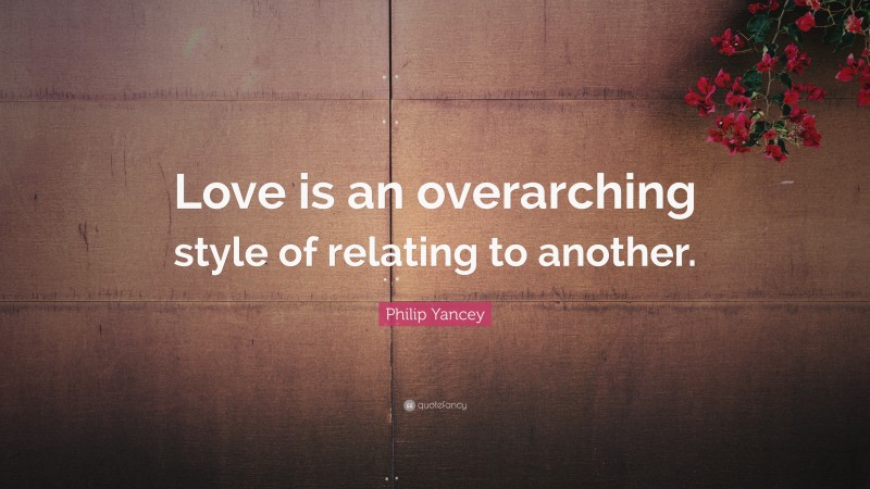 Philip Yancey Quote: “Love is an overarching style of relating to another.”