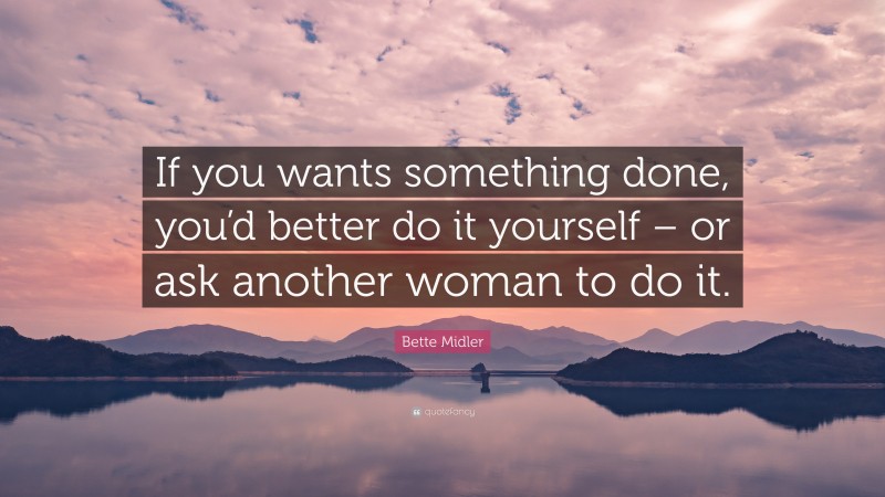 Bette Midler Quote: “If you wants something done, you’d better do it yourself – or ask another woman to do it.”