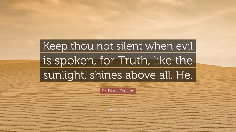 Dr. Diane England Quote: “Keep thou not silent when evil is spoken, for Truth, like the sunlight, shines above all. He.”