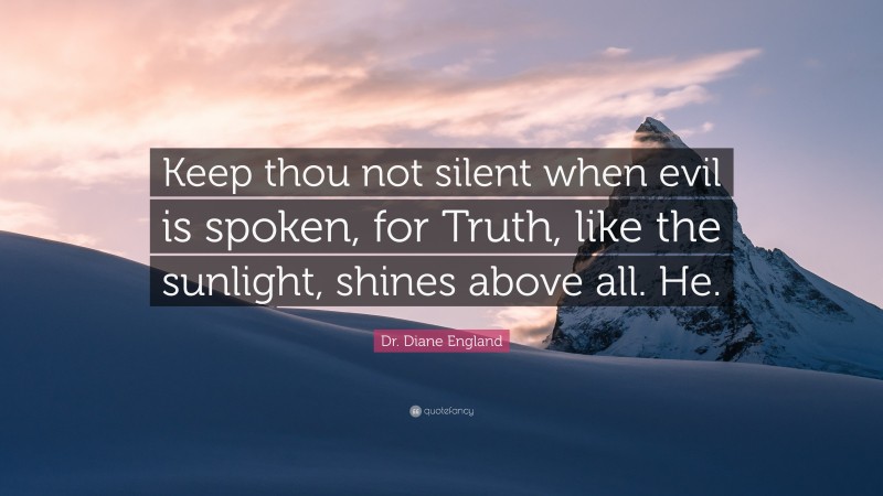 Dr. Diane England Quote: “Keep thou not silent when evil is spoken, for Truth, like the sunlight, shines above all. He.”